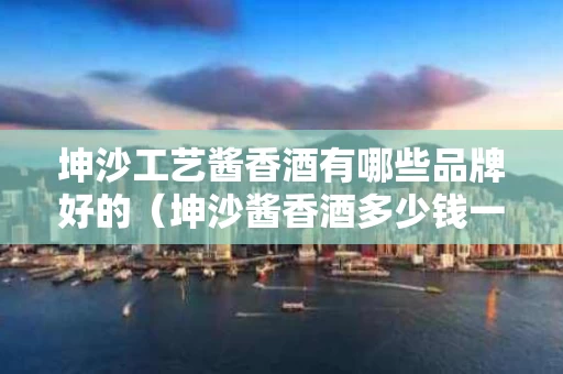 坤沙工艺酱香酒有哪些品牌好的（坤沙酱香酒多少钱一瓶）