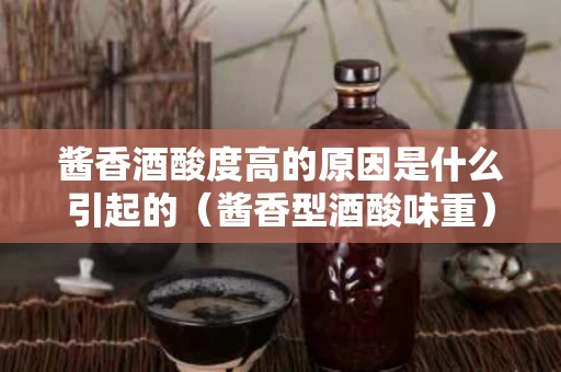 酱香酒酸度高的原因是什么引起的（酱香型酒酸味重）