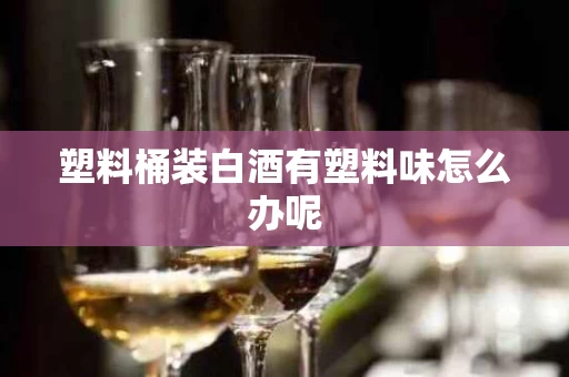 塑料桶装白酒有塑料味怎么办呢