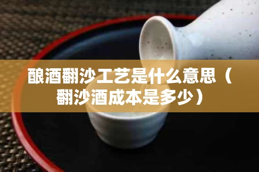 酿酒翻沙工艺是什么意思（翻沙酒成本是多少）