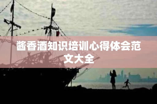 酱香酒知识培训心得体会范文大全