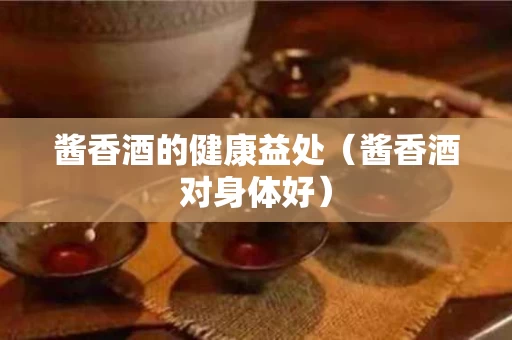 酱香酒的健康益处（酱香酒对身体好）