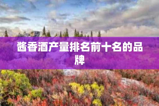 酱香酒产量排名前十名的品牌