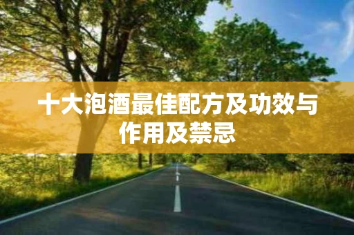 十大泡酒最佳配方及功效与作用及禁忌 十大泡酒最佳配方及功效与作用及禁忌