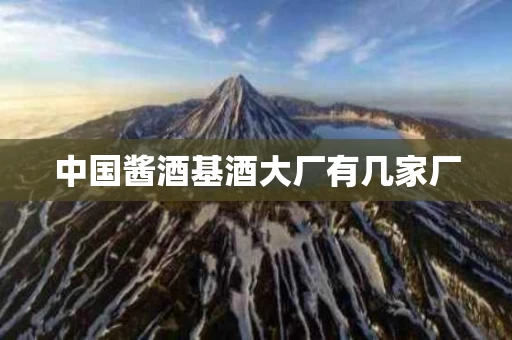 中国酱酒基酒大厂有几家厂