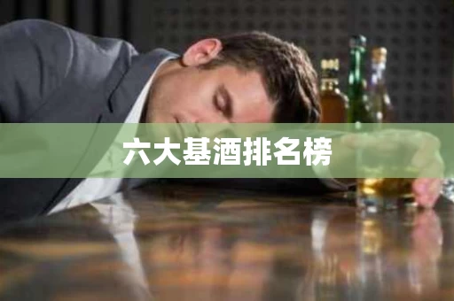 六大基酒排名榜 六大基酒排名榜