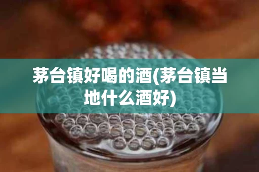 茅台镇好喝的酒(茅台镇当地什么酒好)