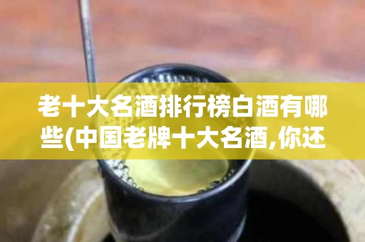 老十大名酒排行榜白酒有哪些(中国老牌十大名酒,你还记得吗?)