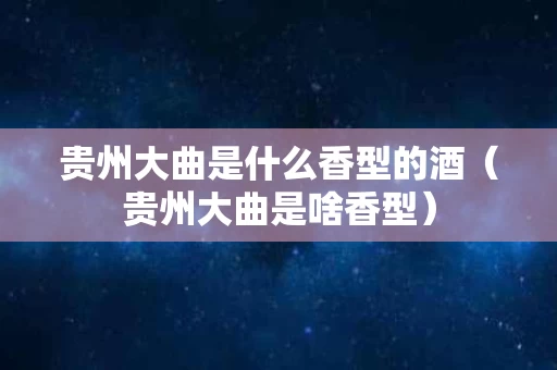 贵州大曲是什么香型的酒（贵州大曲是啥香型）