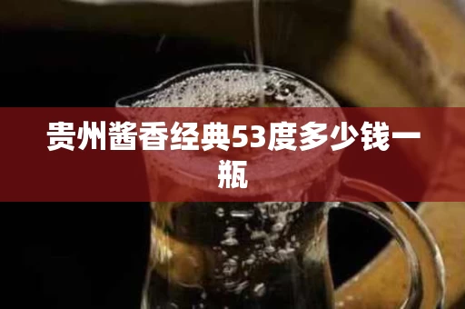 贵州酱香经典53度多少钱一瓶