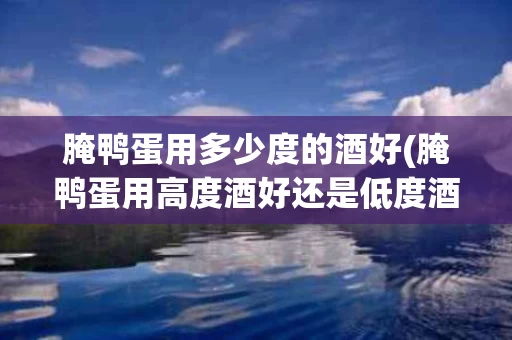 腌鸭蛋用多少度的酒好(腌鸭蛋用高度酒好还是低度酒好?)
