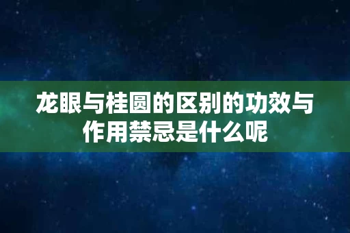 龙眼与桂圆的区别的功效与作用禁忌是什么呢 龙眼与桂圆的区别的功效与作用禁忌是什么呢