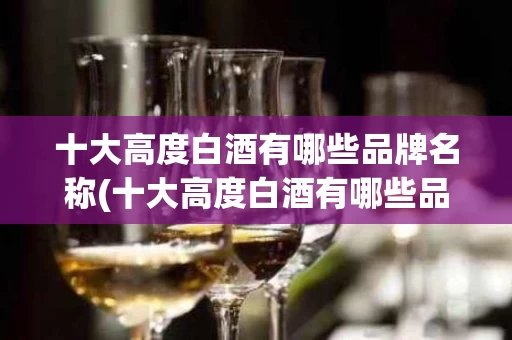 十大高度白酒有哪些品牌名称(十大高度白酒有哪些品牌名称图片)