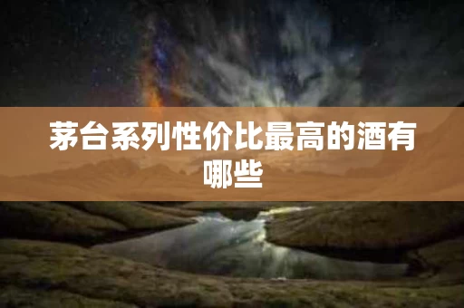 茅台系列性价比最高的酒有哪些