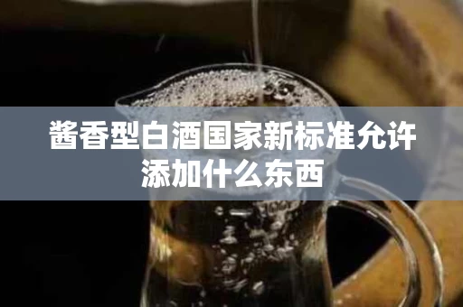 酱香型白酒国家新标准允许添加什么东西