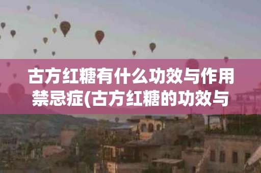古方红糖有什么功效与作用禁忌症(古方红糖的功效与作用和红糖有什么不一样)