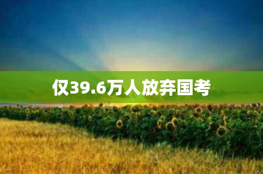 仅39.6万人放弃国考