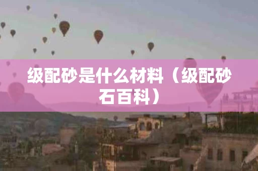 级配砂是什么材料（级配砂石百科）