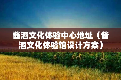 酱酒文化体验中心地址（酱酒文化体验馆设计方案）