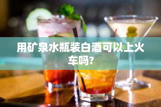 用矿泉水瓶装白酒可以上火车吗?