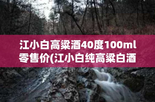 江小白高粱酒40度100ml零售价(江小白纯高粱白酒多少度)