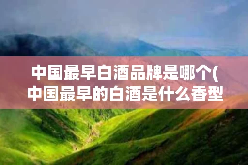 中国最早白酒品牌是哪个(中国最早的白酒是什么香型)