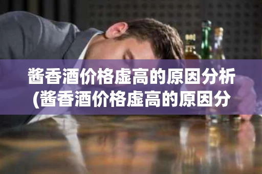 酱香酒价格虚高的原因分析(酱香酒价格虚高的原因分析报告)