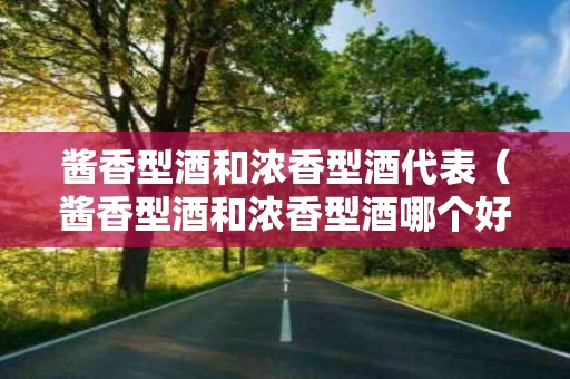 酱香型酒和浓香型酒代表（酱香型酒和浓香型酒哪个好入口）
