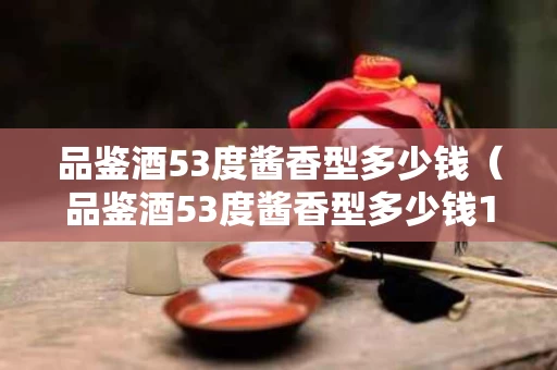 品鉴酒53度酱香型多少钱（品鉴酒53度酱香型多少钱1915）