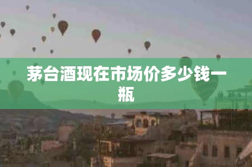茅台酒现在市场价多少钱一瓶