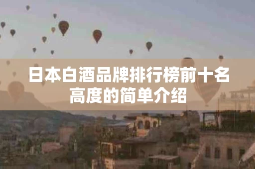 日本白酒品牌排行榜前十名高度的简单介绍