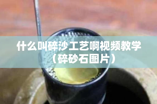 什么叫碎沙工艺啊视频教学（碎砂石图片）