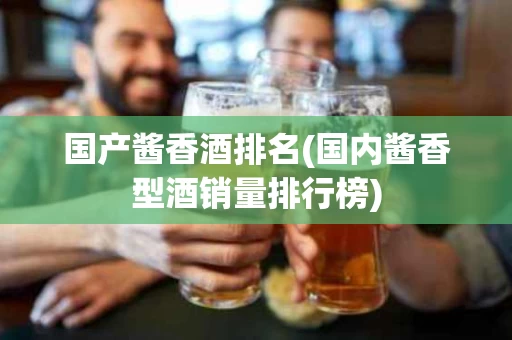 国产酱香酒排名(国内酱香型酒销量排行榜)
