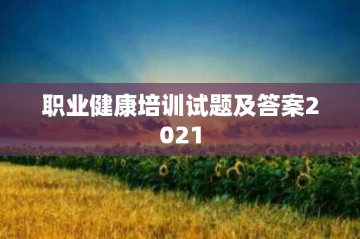 职业健康培训试题及答案2021