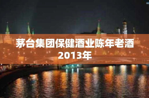 茅台集团保健酒业陈年老酒2013年