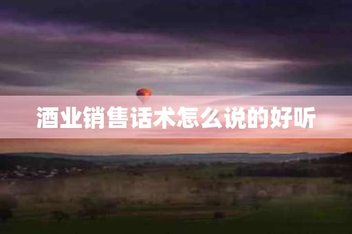 酒业销售话术怎么说的好听