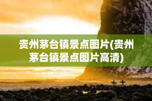 贵州茅台镇景点图片(贵州茅台镇景点图片高清)