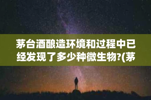 茅台酒酿造环境和过程中已经发现了多少种微生物?(茅台酒酿造环境和过程中已经发现了多少种微生物1946)