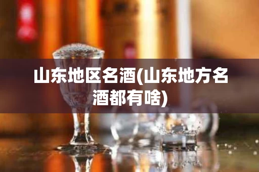山东地区名酒(山东地方名酒都有啥)