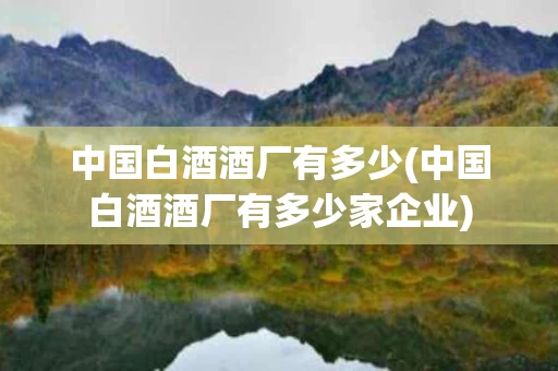 中国白酒酒厂有多少(中国白酒酒厂有多少家企业)