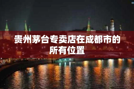贵州茅台专卖店在成都市的所有位置