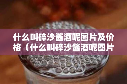 什么叫碎沙酱酒呢图片及价格（什么叫碎沙酱酒呢图片及价格）