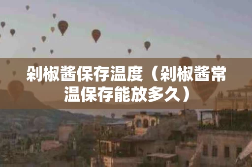 剁椒酱保存温度（剁椒酱常温保存能放多久）