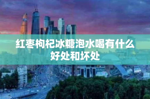 红枣枸杞冰糖泡水喝有什么好处和坏处