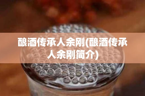 酿酒传承人余刚(酿酒传承人余刚简介)