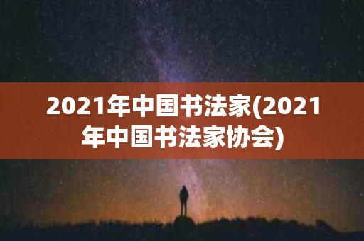2021年中国书法家(2021年中国书法家协会)