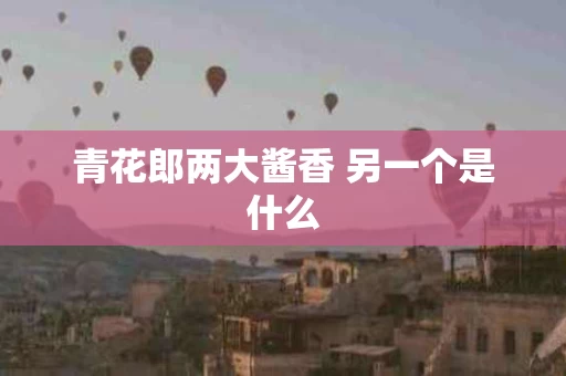 青花郎两大酱香 另一个是什么