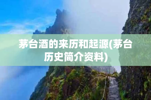 茅台酒的来历和起源(茅台历史简介资料)