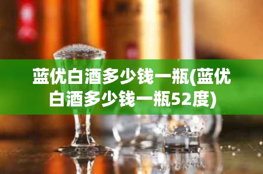 蓝优白酒多少钱一瓶(蓝优白酒多少钱一瓶52度)