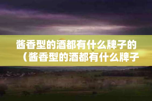 酱香型的酒都有什么牌子的（酱香型的酒都有什么牌子的呢）